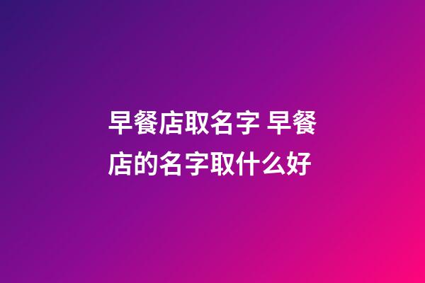 早餐店取名字 早餐店的名字取什么好-第1张-店铺起名-玄机派